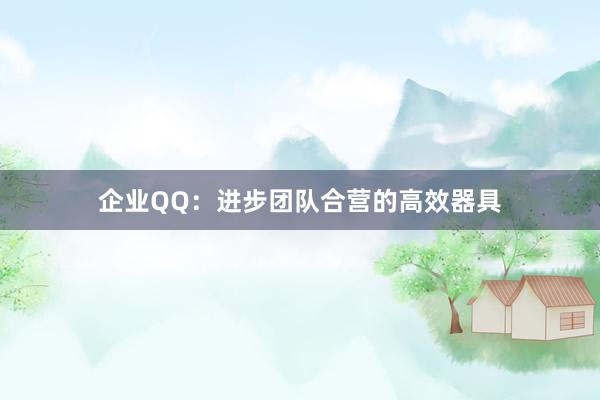 企业QQ:进步团队合营的高效器具